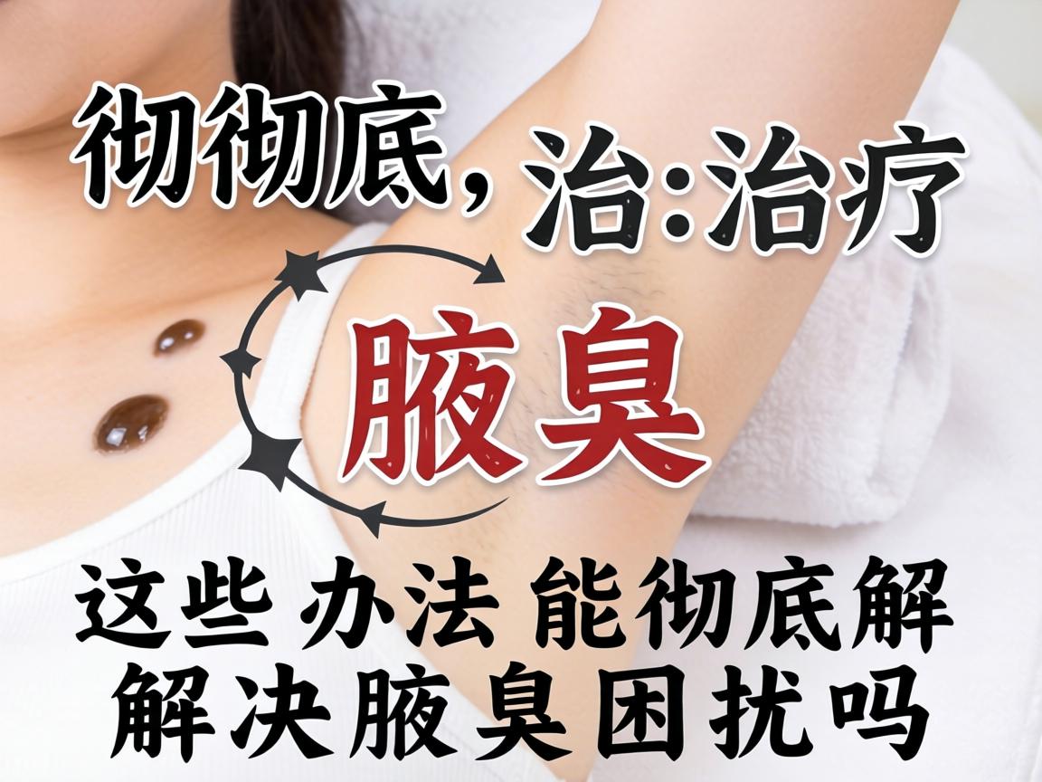 彻底治疗腋臭，这些办法能彻底解决腋臭困扰吗？