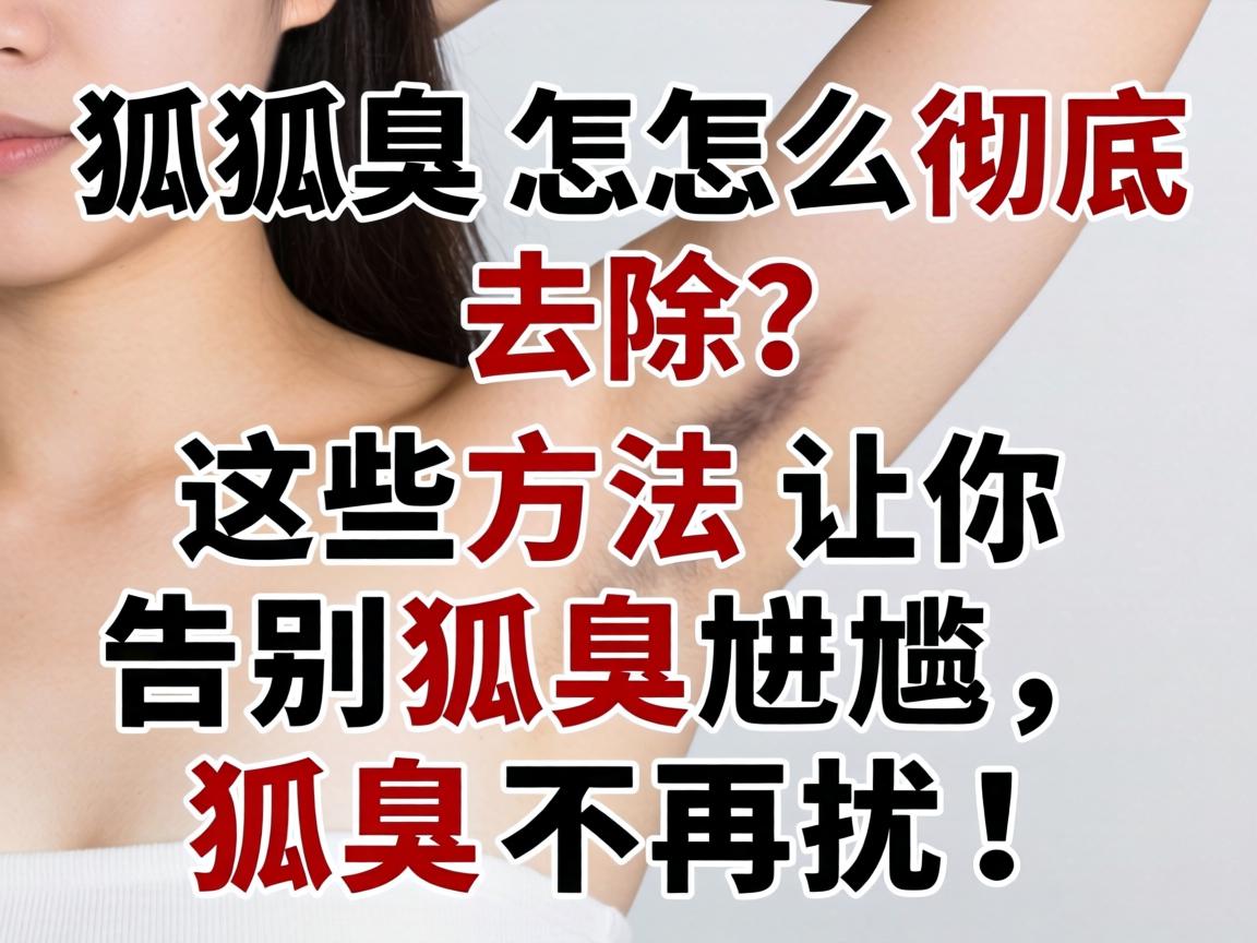 狐臭怎么彻底去除?这些方法让你告别狐臭尴尬,狐臭不再扰! 狐臭怎么彻底去除?这些方法让你告别狐臭尴尬,狐臭不再扰!