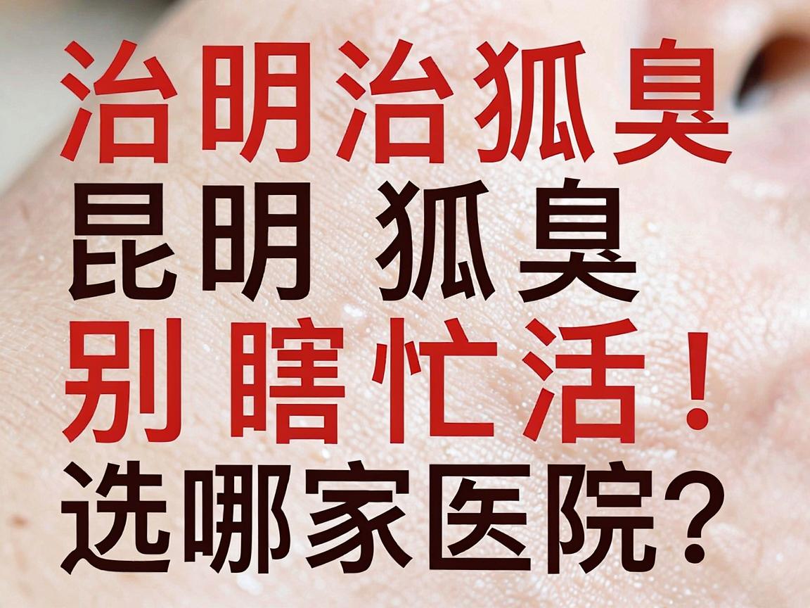 治狐臭别瞎忙活！昆明治狐臭选哪家医院？这份治狐臭攻略请收好