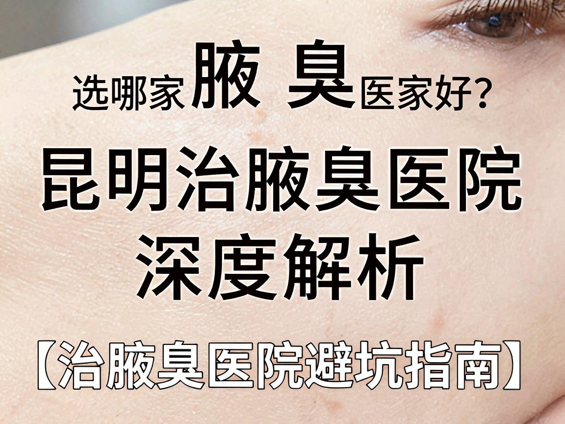 治腋臭选哪家医院好?昆明治腋臭医院深度解析(治腋臭医院避坑指南) 治腋臭选哪家医院好?昆明治腋臭医院深度解析(治腋臭医院避坑指南)