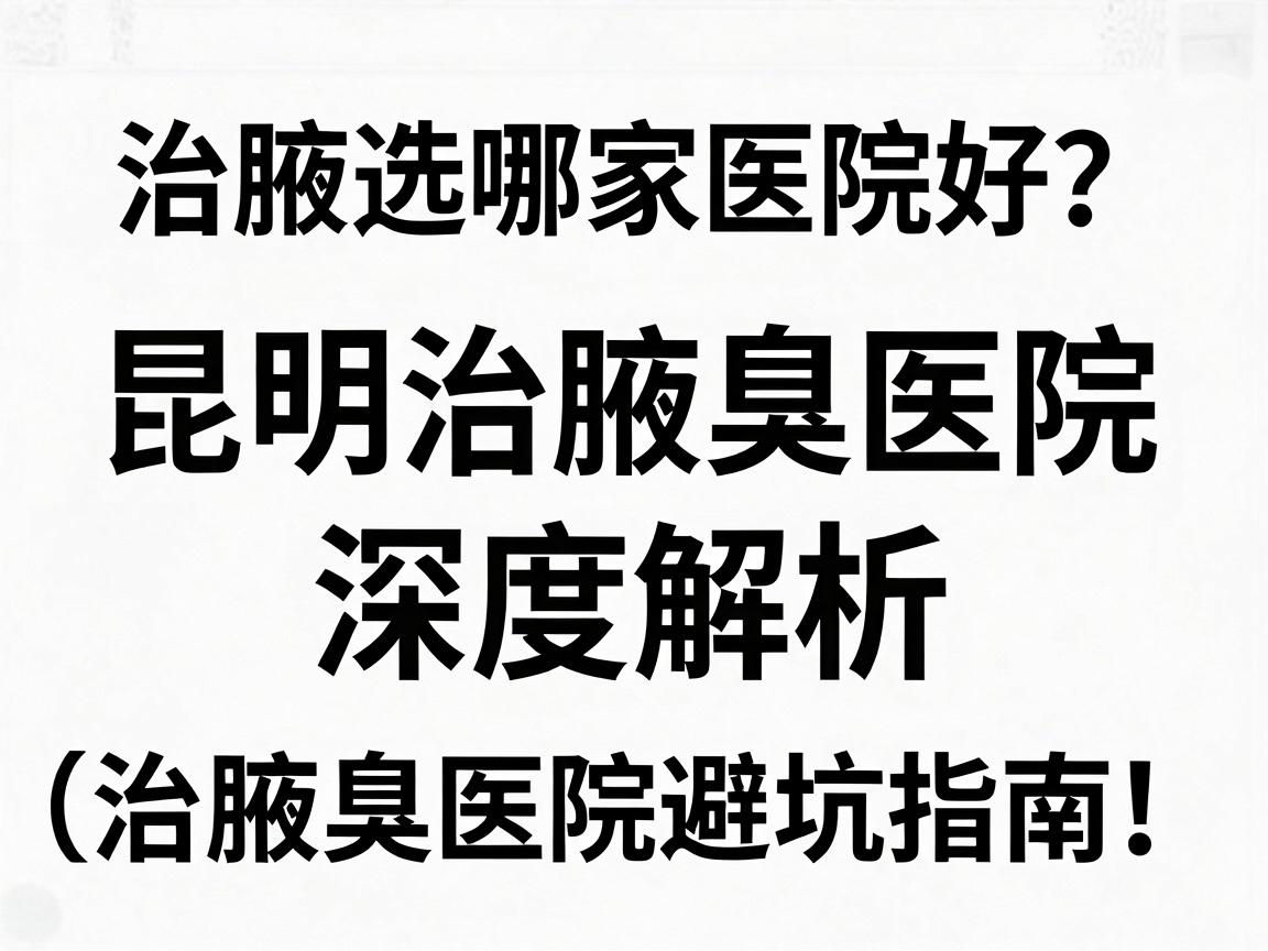 治腋臭选哪家医院好?昆明治腋臭医院深度解析(治腋臭医院避坑指南) 治腋臭选哪家医院好?昆明治腋臭医院深度解析(治腋臭医院避坑指南)