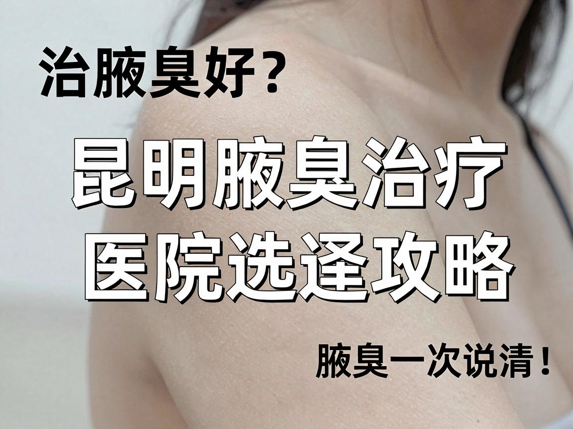 治疗腋臭哪家医院好？昆明腋臭治疗医院选择攻略，腋臭问题一次说清