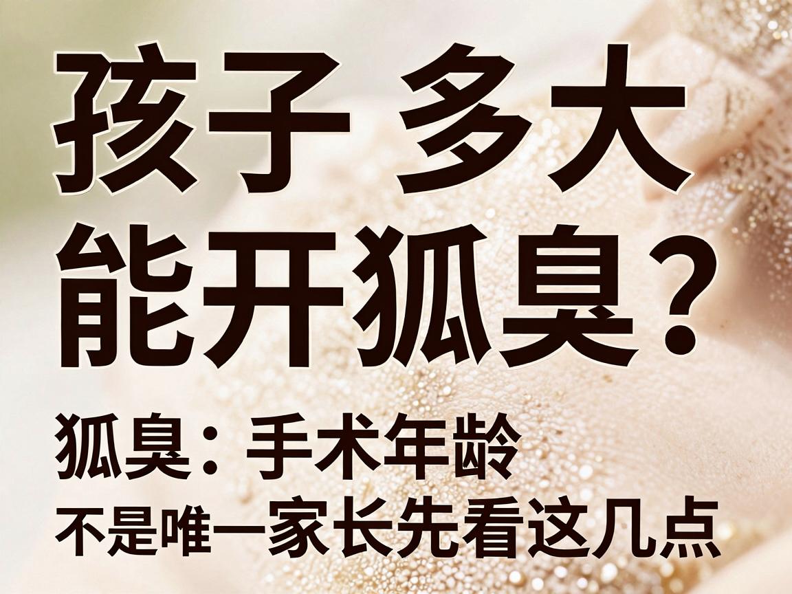 孩子多大能开狐臭？狐臭手术年龄不是唯一标准，家长先看这几点