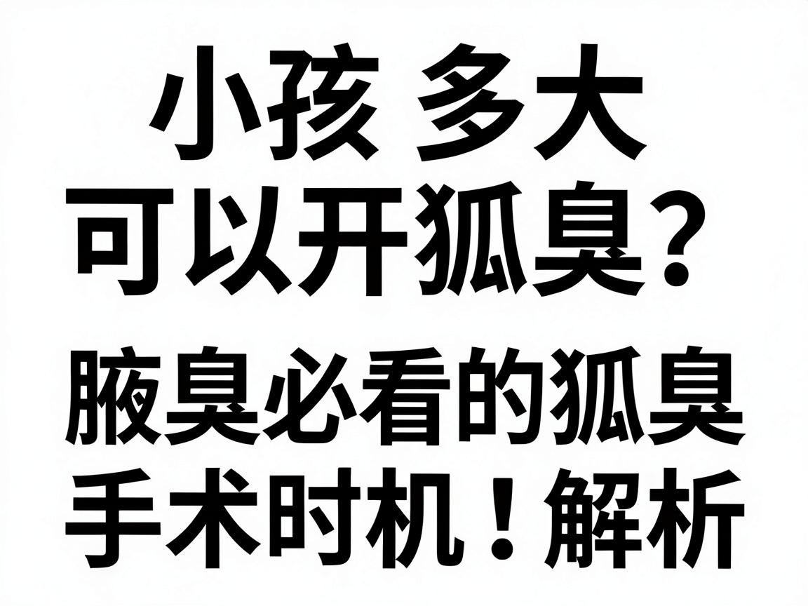 小孩多大可以开狐臭？家长必看的腋臭手术时机指南，小孩狐臭手术时机全解析