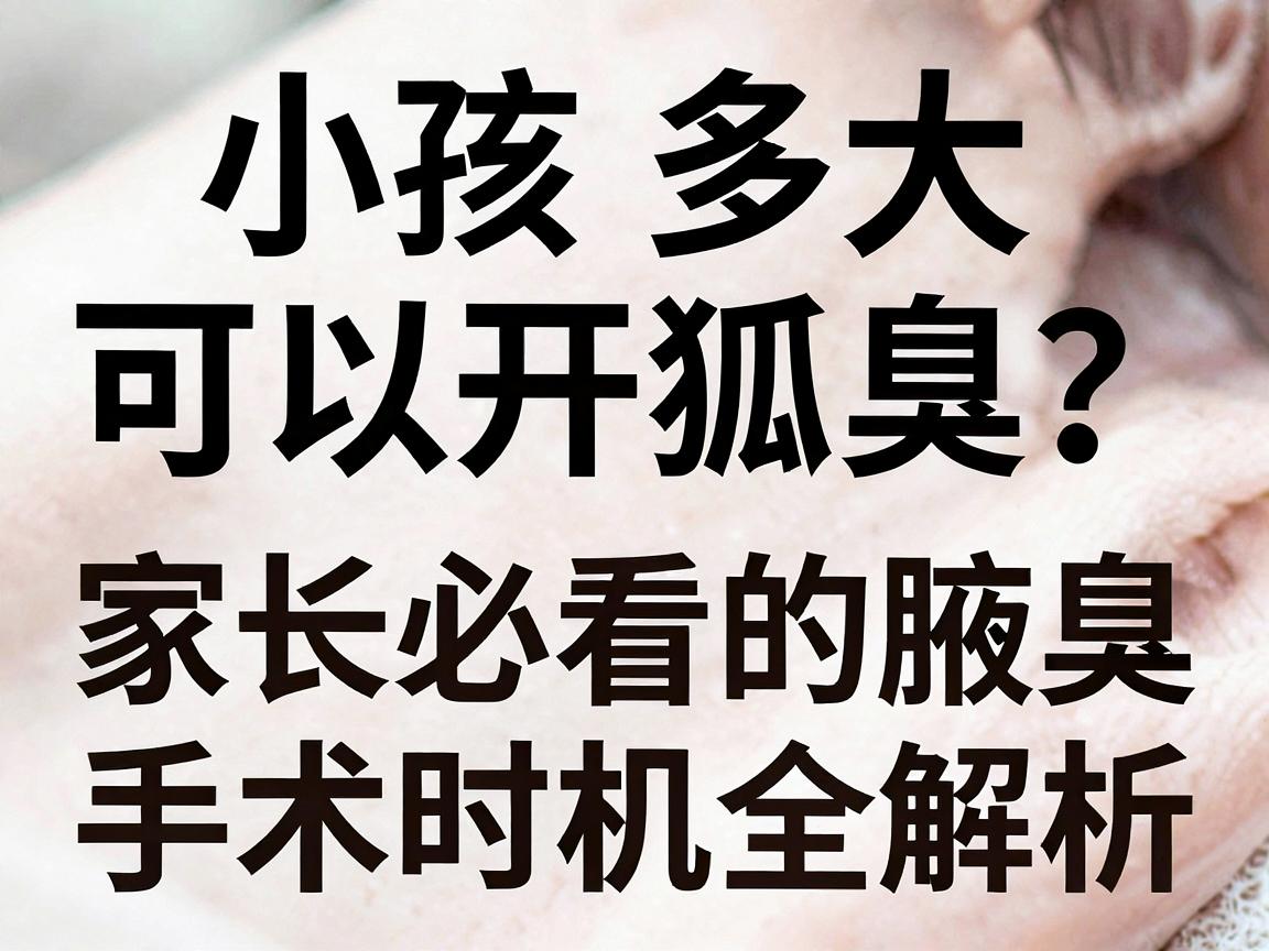 小孩多大可以开狐臭？家长必看的腋臭手术时机指南，小孩狐臭手术时机全解析