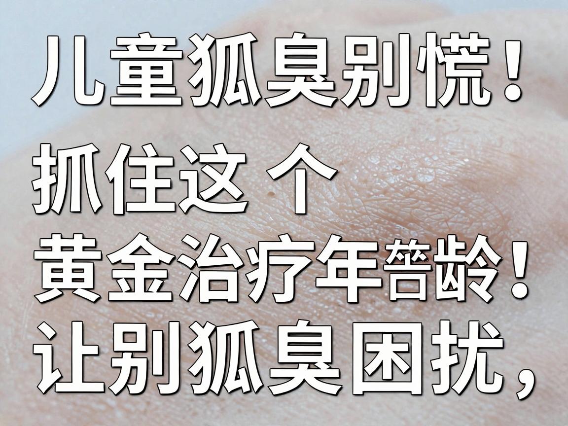儿童狐臭别慌！抓住这个黄金治疗年龄，让孩子告别狐臭困扰