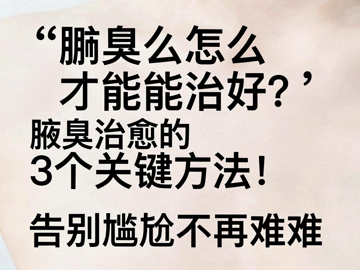 腋臭怎么才能治好？彻底治愈腋臭的3个关键方法，告别尴尬不再难