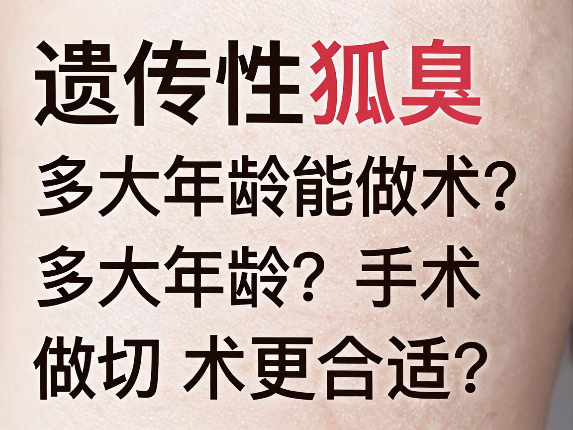 遗传性狐臭多大年龄能做手术？多大年龄做切除手术更合适？一文说清