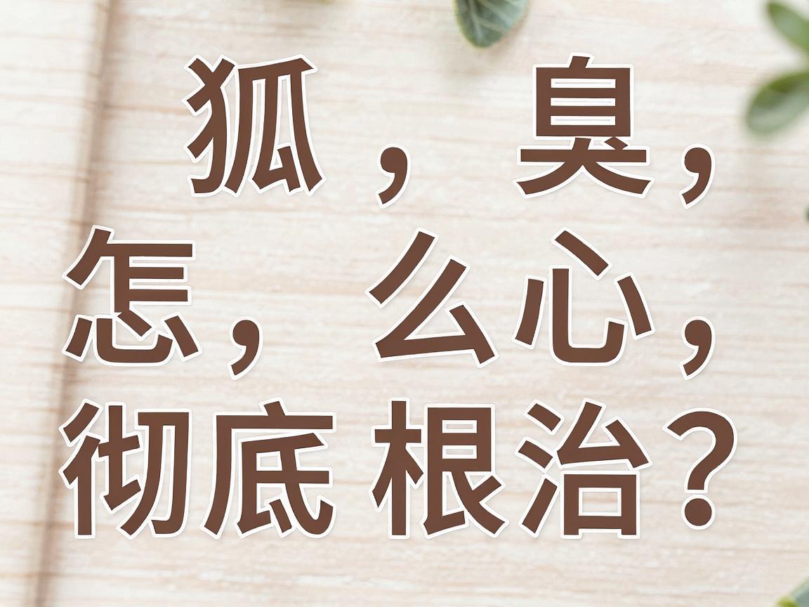 狐臭怎么彻底根治？根治狐臭的三大核心方法，根治狐臭别再走弯路