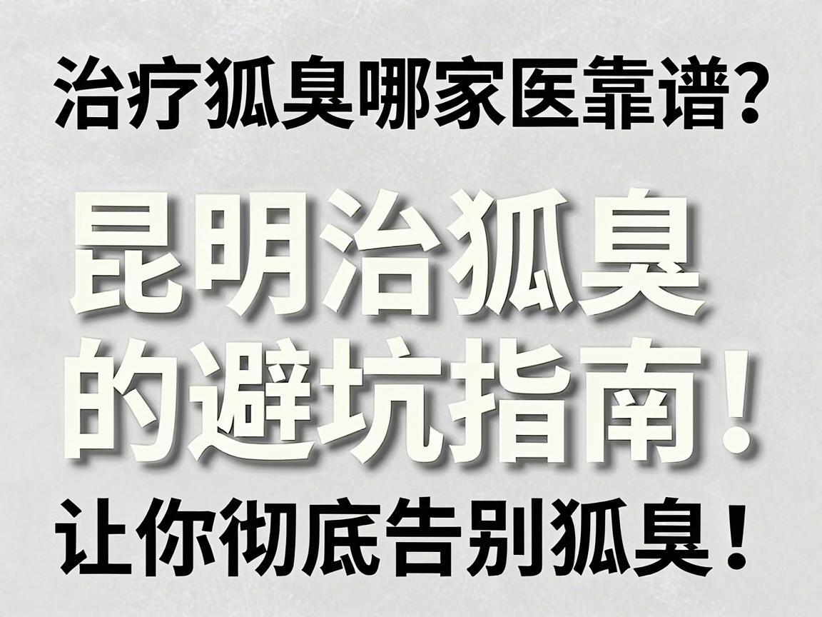 治疗狐臭哪家医院靠谱？昆明治狐臭的避坑指南，让你彻底告别狐臭！