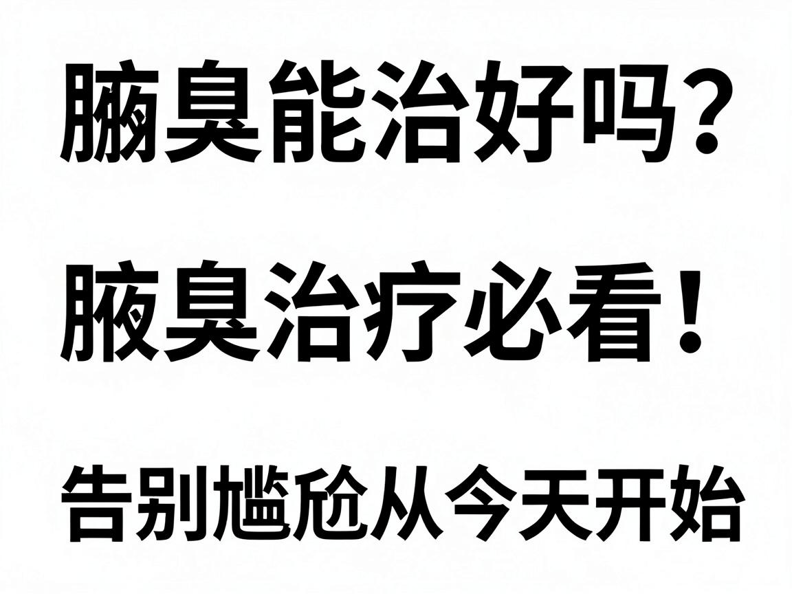 腋臭能治好吗？腋臭治疗必看的三种科学方案，告别尴尬从今天开始