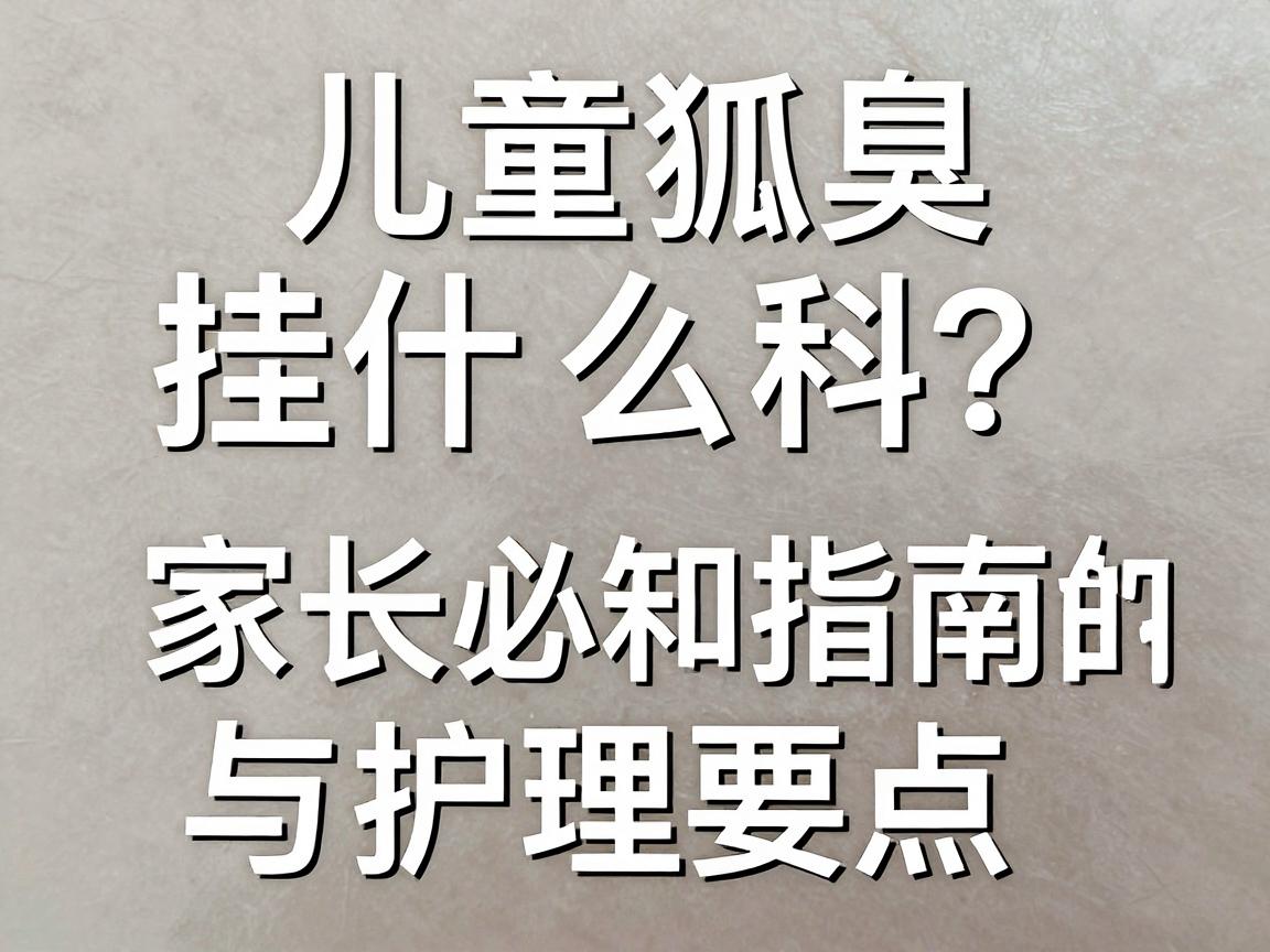儿童狐臭挂什么科？家长必知的挂科指南与护理要点